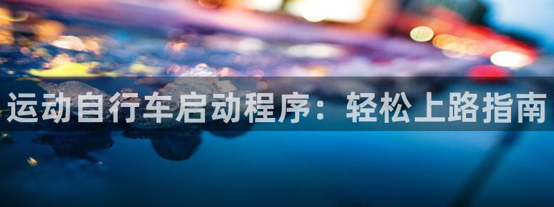 尊龙凯时人生就是博|运动自行车启动程序:轻松上路指南(图1) 尊龙凯时人生就是博