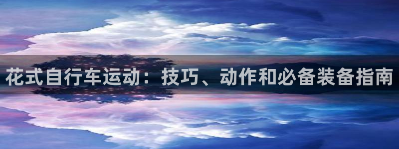 尊龙人生就是博AG旗舰厅|花式自行车运动:技巧、动作和必备装备指南(图1) 尊龙人生就是博AG旗舰厅