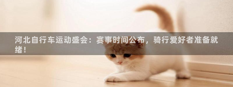 凯时尊龙app|河北自行车运动盛会:赛事时间公布,骑行爱好者准备就
绪!(图1) 凯时尊龙app