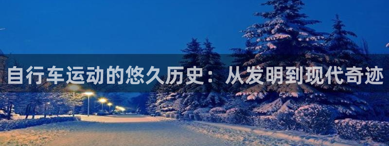 尊龙凯时-人生就是博!|自行车运动的悠久历史:从发明到现代奇迹(图1) 尊龙凯时-人生就是博!