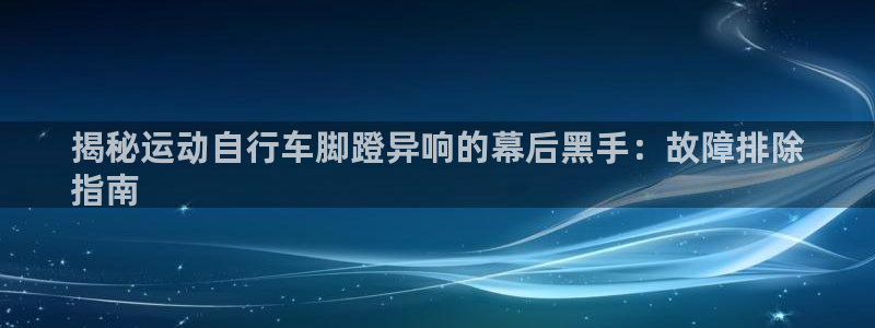 尊龙凯时app|揭秘运动自行车脚蹬异响的幕后黑手:故障排除
指南(图1) 尊龙凯时app