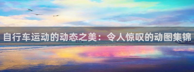 尊龙凯|自行车运动的动态之美:令人惊叹的动图集锦(图1) 尊龙凯