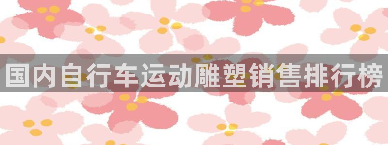 尊龙凯时人生就是搏平台|国内自行车运动雕塑销售排行榜(图1) 尊龙凯时人生就是搏平台