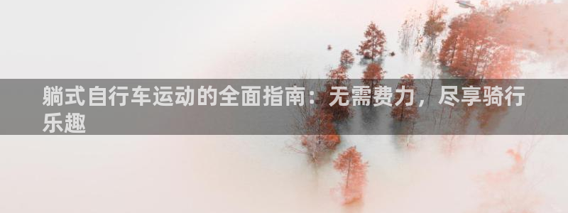 尊龙凯时最新z6com|躺式自行车运动的全面指南:无需费力,尽享骑行
乐趣(图1) 尊龙凯时最新z6com