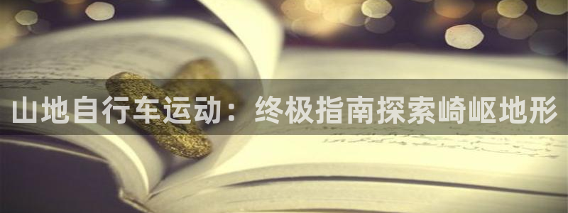 z6尊龙凯时ag旗舰厅|山地自行车运动:终极指南探索崎岖地形(图1) z6尊龙凯时ag旗舰厅