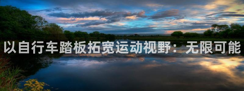 尊龙凯时ag旗舰厅|以自行车踏板拓宽运动视野:无限可能(图1) 尊龙凯时ag旗舰厅