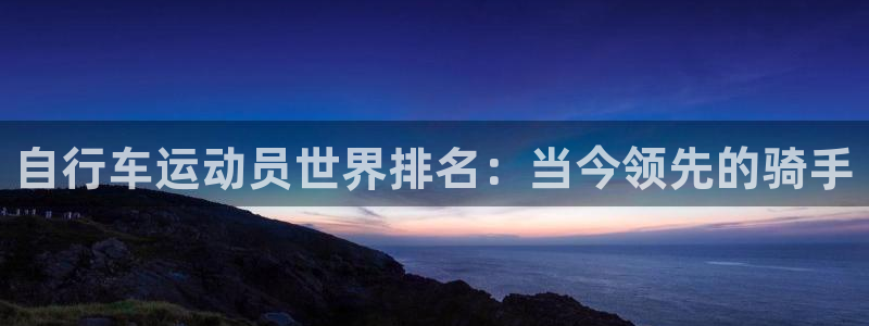 尊龙凯时ag|自行车运动员世界排名:当今领先的骑手(图1) 尊龙凯时ag