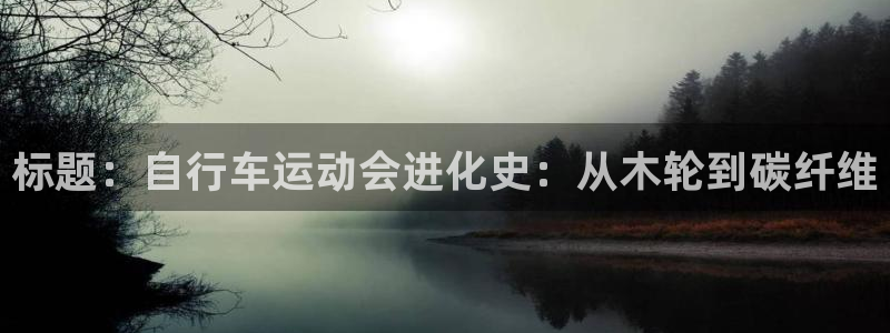 尊龙凯时d3563|标题:自行车运动会进化史:从木轮到碳纤维(图1) 尊龙凯时d3563