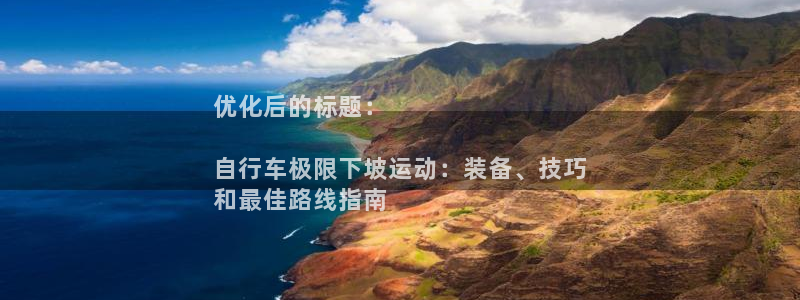 凯时尊龙人生就是博|优化后的标题:
自行车极限下坡运动:装备、技巧
和最佳路线指南(图1) 凯时尊龙人生就是博
