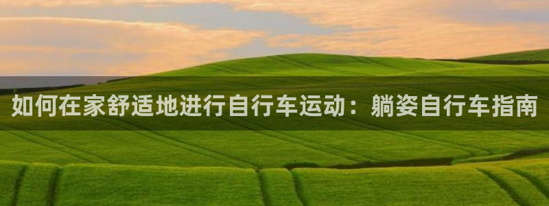尊龙凯时人生就是搏|如何在家舒适地进行自行车运动:躺姿自行车指南(图1) 尊龙凯时人生就是搏