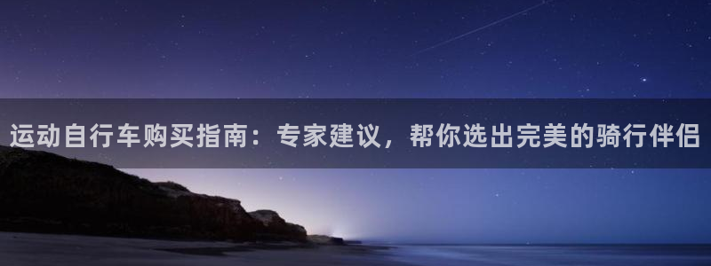 尊龙凯时一人生就是博|运动自行车购买指南:专家建议,帮你选出完美的骑行伴侣(图1) 尊龙凯时一人生就是博