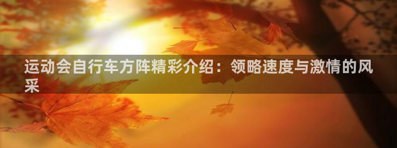 尊龙官方网站首页|运动会自行车方阵精彩介绍:领略速度与激情的风
采(图1) 尊龙官方网站首页