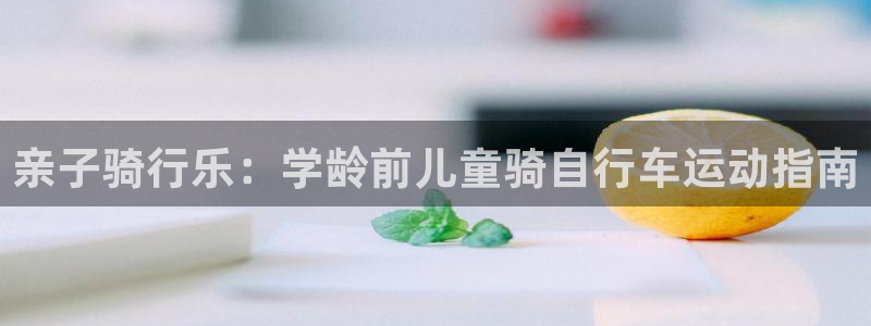z6com尊龙凯时|亲子骑行乐:学龄前儿童骑自行车运动指南(图1) z6com尊龙凯时