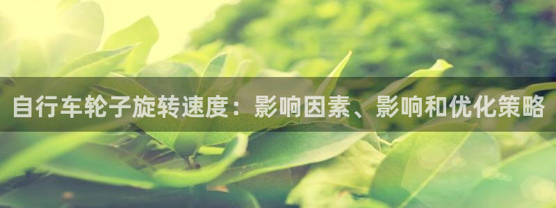 尊龙凯|自行车轮子旋转速度:影响因素、影响和优化策略(图1) 尊龙凯