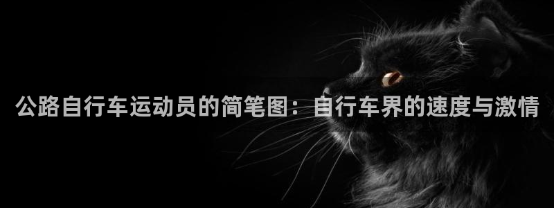 ag尊龙凯时-人生就是博|公路自行车运动员的简笔图:自行车界的速度与激情(图1) ag尊龙凯时-人生就是博