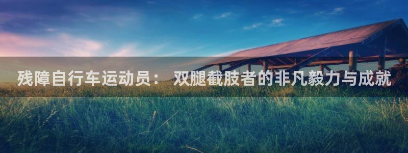 尊龙凯时人生就是搏|残障自行车运动员: 双腿截肢者的非凡毅力与成就(图1) 尊龙凯时人生就是搏