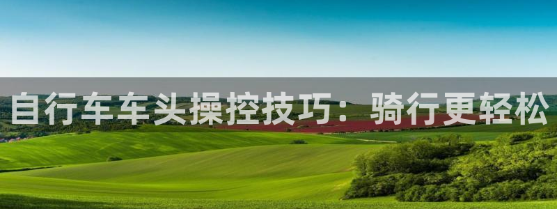 凯时尊龙最新网站|自行车车头操控技巧:骑行更轻松(图1) 凯时尊龙最新网站