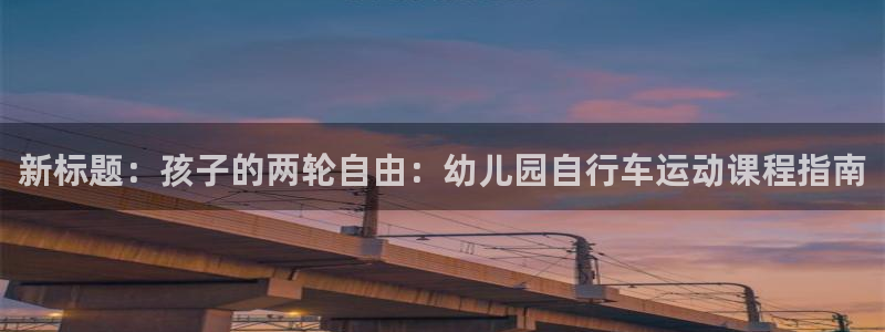 尊龙凯时最新z6com|新标题:孩子的两轮自由:幼儿园自行车运动课程指南(图1) 尊龙凯时最新z6com
