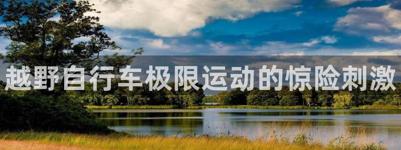 尊龙凯时-人生就是搏|越野自行车极限运动的惊险刺激(图1) 尊龙凯时-人生就是搏